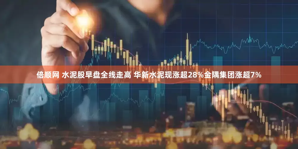 倍顺网 水泥股早盘全线走高 华新水泥现涨超28%金隅集团涨超7%