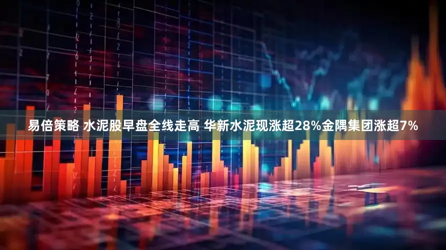 易倍策略 水泥股早盘全线走高 华新水泥现涨超28%金隅集团涨超7%