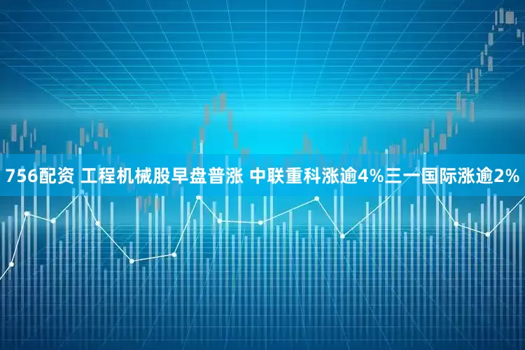 756配资 工程机械股早盘普涨 中联重科涨逾4%三一国际涨逾2%