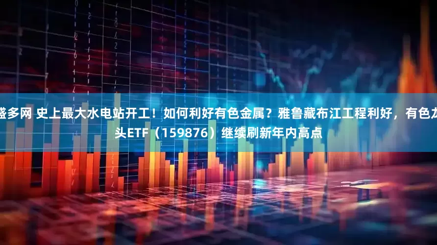 盛多网 史上最大水电站开工！如何利好有色金属？雅鲁藏布江工程利好，有色龙头ETF（159876）继续刷新年内高点