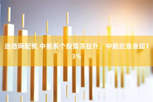 选倍网配资 中船系个股震荡拉升，中船应急涨超13%