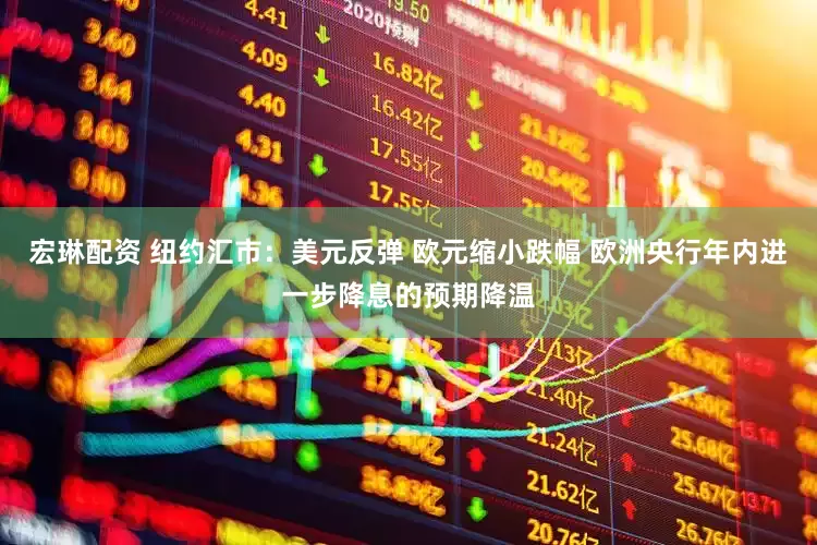 宏琳配资 纽约汇市：美元反弹 欧元缩小跌幅 欧洲央行年内进一步降息的预期降温