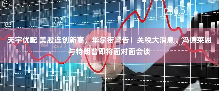 天宇优配 美股连创新高，华尔街警告！关税大消息，冯德莱恩与特朗普即将面对面会谈