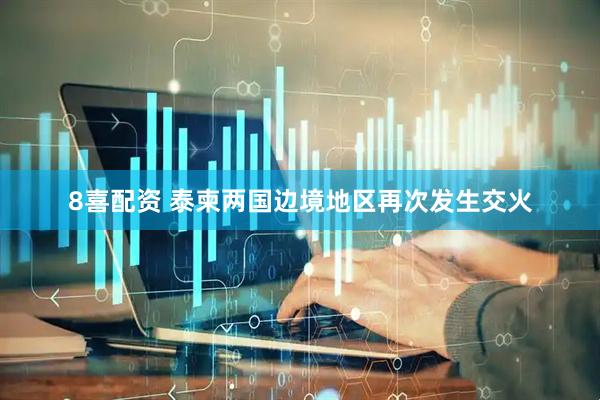 8喜配资 泰柬两国边境地区再次发生交火