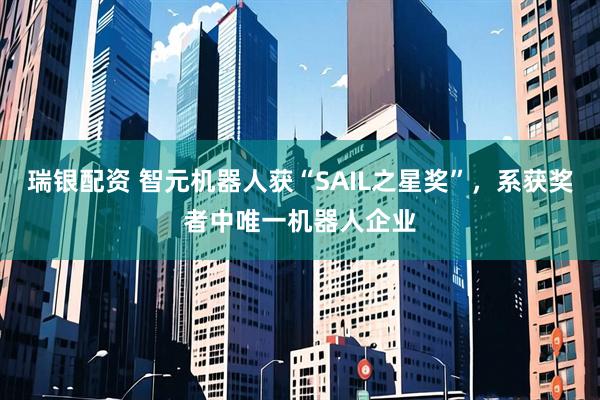 瑞银配资 智元机器人获“SAIL之星奖”，系获奖者中唯一机器人企业