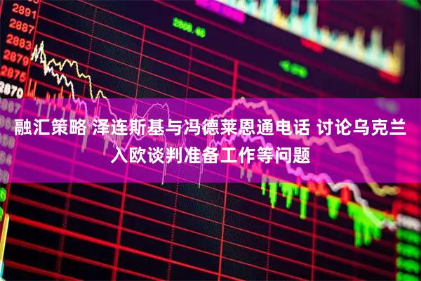 融汇策略 泽连斯基与冯德莱恩通电话 讨论乌克兰入欧谈判准备工作等问题