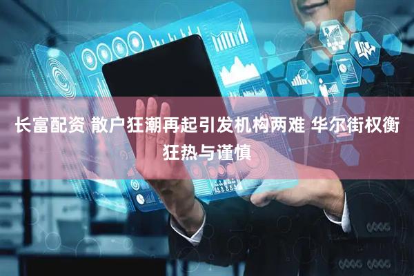 长富配资 散户狂潮再起引发机构两难 华尔街权衡狂热与谨慎