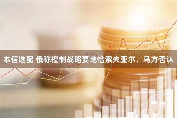 本信选配 俄称控制战略要地恰索夫亚尔，乌方否认
