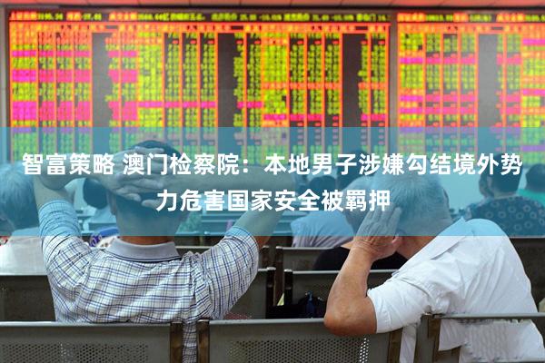 智富策略 澳门检察院：本地男子涉嫌勾结境外势力危害国家安全被羁押