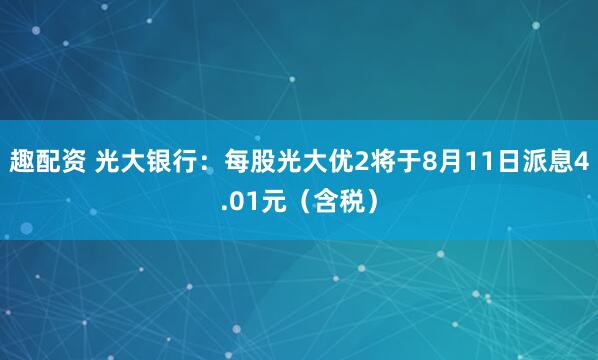 趣配资 光大银行：每股光大优2将于8月11日派息4.01元（含税）