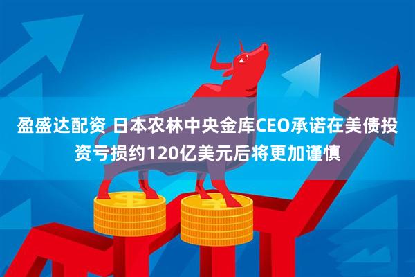盈盛达配资 日本农林中央金库CEO承诺在美债投资亏损约120亿美元后将更加谨慎