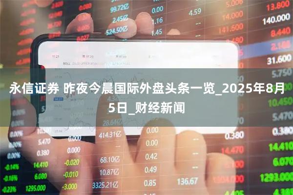 永信证券 昨夜今晨国际外盘头条一览_2025年8月5日_财经新闻