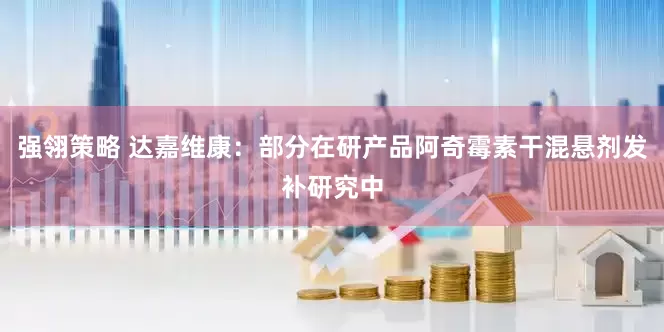 强翎策略 达嘉维康：部分在研产品阿奇霉素干混悬剂发补研究中