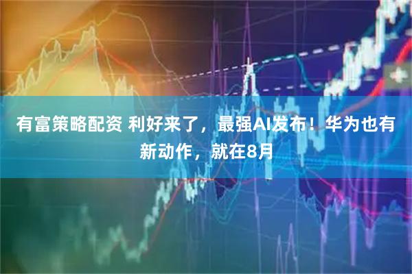 有富策略配资 利好来了，最强AI发布！华为也有新动作，就在8月