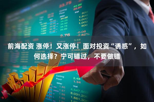 前海配资 涨停！又涨停！面对投资“诱惑”，如何选择？宁可错过，不要做错