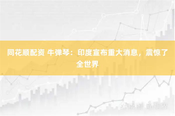 同花顺配资 牛弹琴：印度宣布重大消息，震惊了全世界