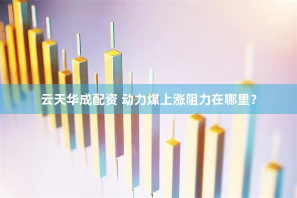 云天华成配资 动力煤上涨阻力在哪里？