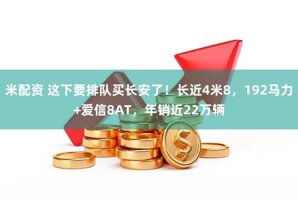 米配资 这下要排队买长安了！长近4米8，192马力+爱信8AT，年销近22万辆