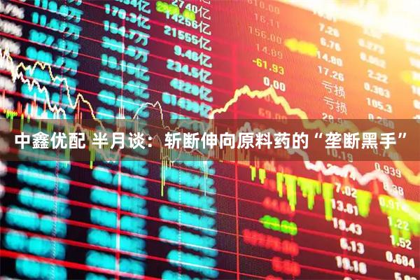 中鑫优配 半月谈：斩断伸向原料药的“垄断黑手”
