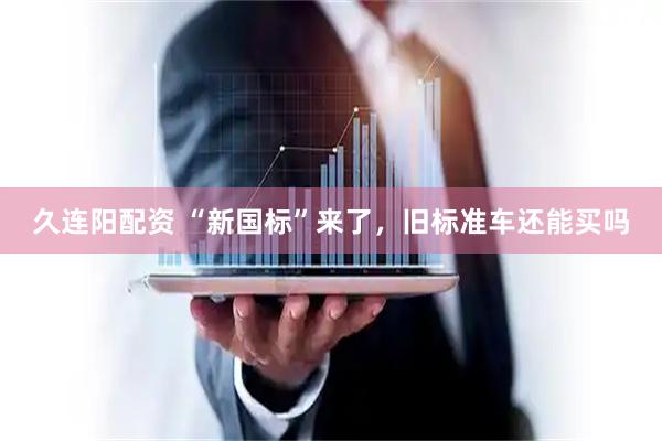 久连阳配资 “新国标”来了，旧标准车还能买吗