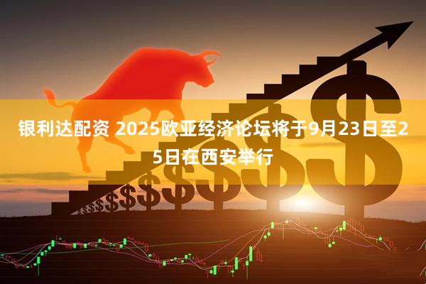 银利达配资 2025欧亚经济论坛将于9月23日至25日在西安举行