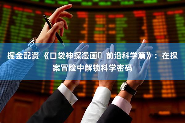 掘金配资 《口袋神探漫画・前沿科学篇》：在探案冒险中解锁科学密码