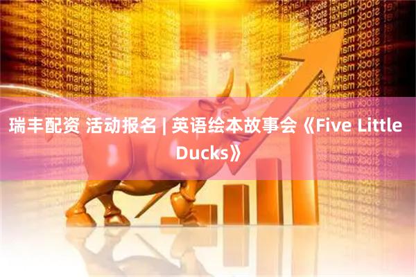瑞丰配资 活动报名 | 英语绘本故事会《Five Little Ducks》