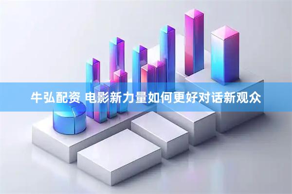 牛弘配资 电影新力量如何更好对话新观众