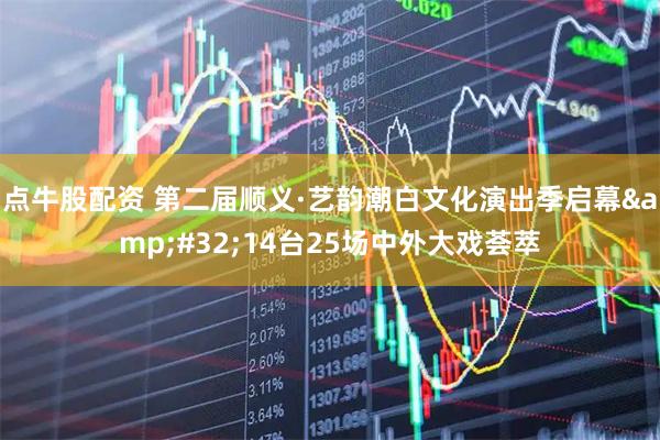 点牛股配资 第二届顺义·艺韵潮白文化演出季启幕&#32;14台25场中外大戏荟萃