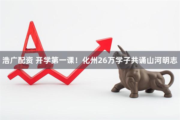 浩广配资 开学第一课！化州26万学子共诵山河明志