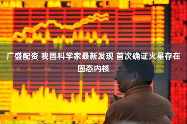 广盛配资 我国科学家最新发现 首次确证火星存在固态内核