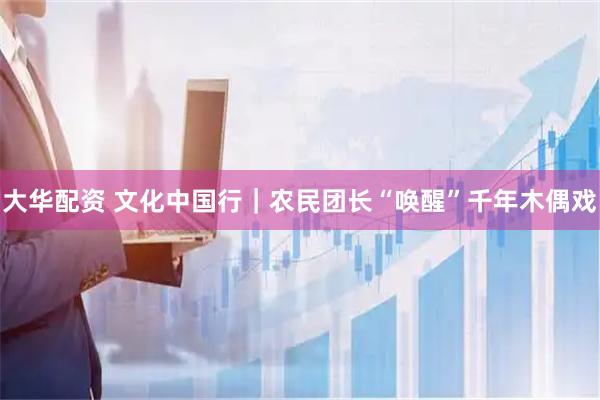 大华配资 文化中国行｜农民团长“唤醒”千年木偶戏