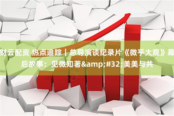 财云配资 热点追踪｜总导演谈纪录片《微乎大观》幕后故事：见微知著&#32;美美与共