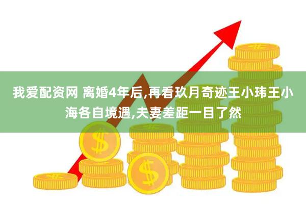 我爱配资网 离婚4年后,再看玖月奇迹王小玮王小海各自境遇,夫妻差距一目了然