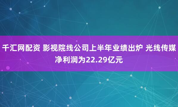 千汇网配资 影视院线公司上半年业绩出炉 光线传媒净利润为22.29亿元