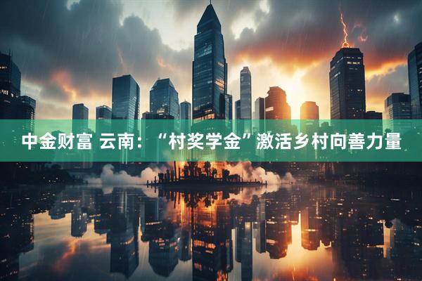 中金财富 云南：“村奖学金”激活乡村向善力量