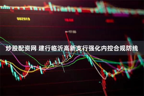 炒股配资网 建行临沂高新支行强化内控合规防线