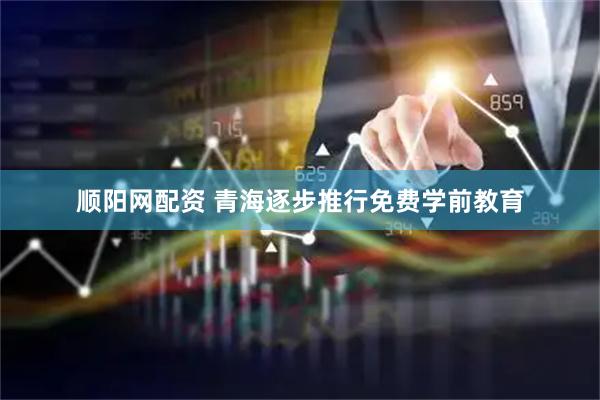 顺阳网配资 青海逐步推行免费学前教育