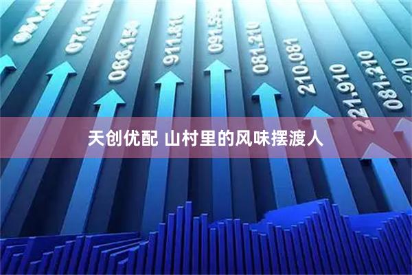 天创优配 山村里的风味摆渡人
