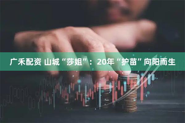 广禾配资 山城“莎姐”：20年“护苗”向阳而生
