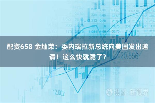 配资658 金灿荣：委内瑞拉新总统向美国发出邀请！这么快就跪了？
