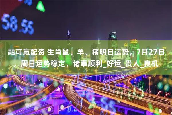 融可赢配资 生肖鼠、羊、猪明日运势，7月27日，周日运势稳定，诸事顺利_好运_贵人_良机