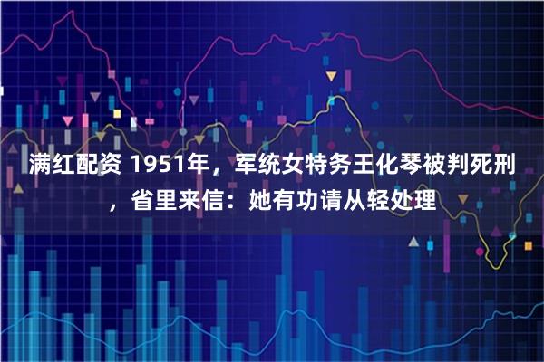 满红配资 1951年，军统女特务王化琴被判死刑，省里来信：她有功请从轻处理