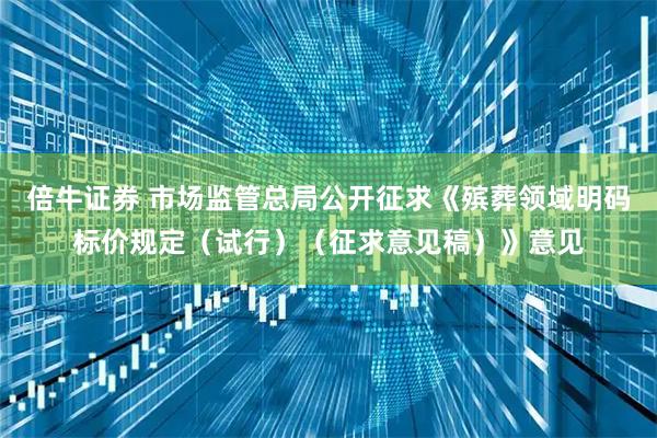 倍牛证券 市场监管总局公开征求《殡葬领域明码标价规定（试行）（征求意见稿）》意见