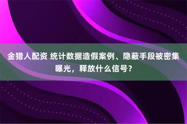 金猎人配资 统计数据造假案例、隐蔽手段被密集曝光，释放什么信号？