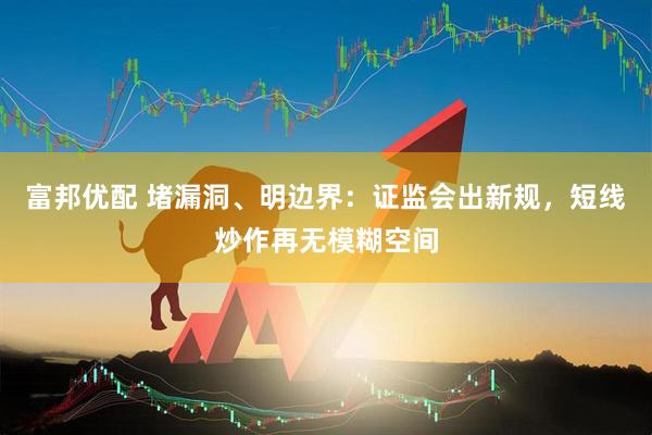 富邦优配 堵漏洞、明边界:证监会出新规,短线炒作再无模糊空间