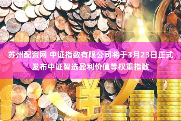 苏州配资网 中证指数有限公司将于3月23日正式发布中证智选盈利价值等权重指数
