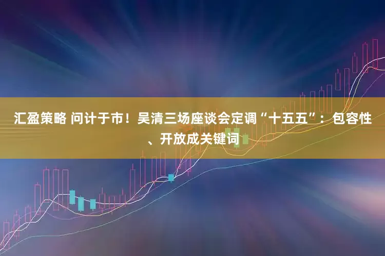 汇盈策略 问计于市！吴清三场座谈会定调“十五五”：包容性、开放成关键词