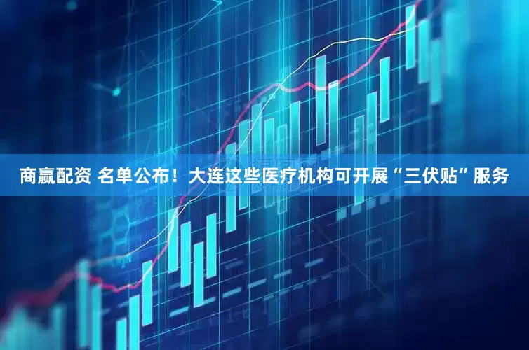 商赢配资 名单公布！大连这些医疗机构可开展“三伏贴”服务