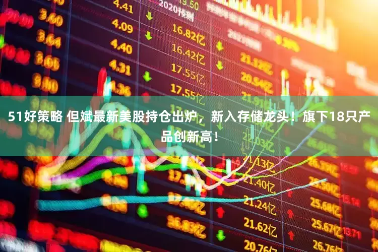 51好策略 但斌最新美股持仓出炉，新入存储龙头！旗下18只产品创新高！
